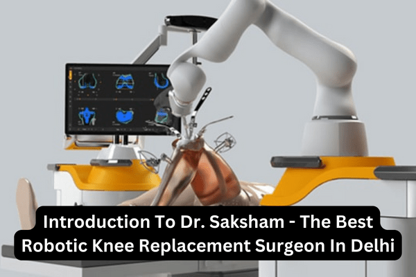 The Best Robotic Knee Replacement Surgeon in Delhi | Dr.&nbsp;Saksham